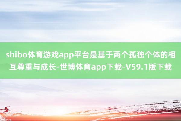 shibo体育游戏app平台是基于两个孤独个体的相互尊重与成长-世博体育app下载-V59.1版下载