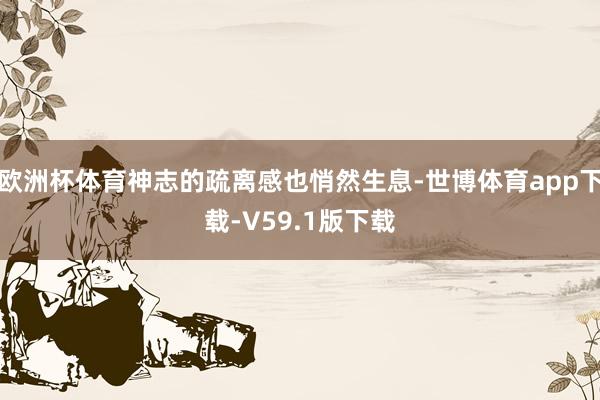 欧洲杯体育神志的疏离感也悄然生息-世博体育app下载-V59.1版下载
