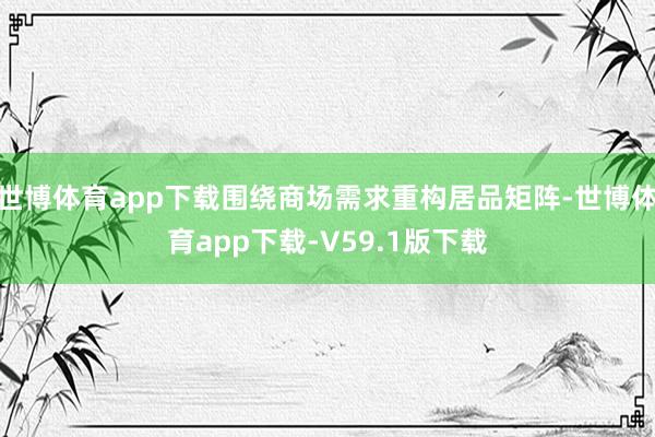 世博体育app下载围绕商场需求重构居品矩阵-世博体育app下载-V59.1版下载