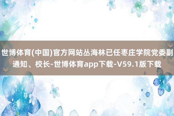 世博体育(中国)官方网站丛海林已任枣庄学院党委副通知、校长-世博体育app下载-V59.1版下载