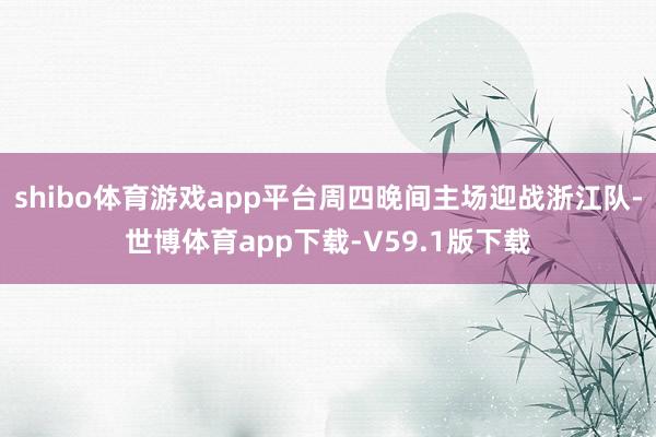 shibo体育游戏app平台周四晚间主场迎战浙江队-世博体育app下载-V59.1版下载