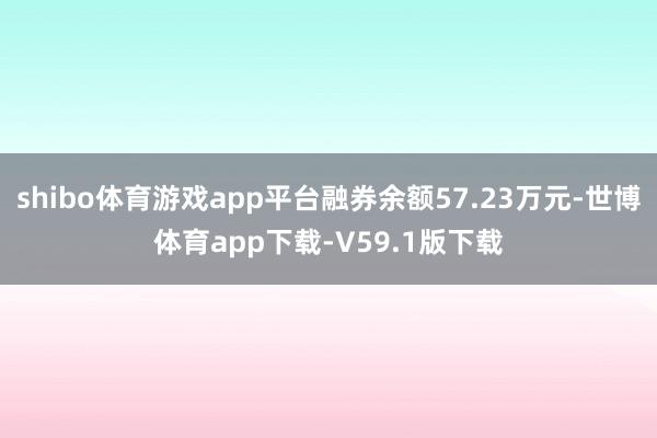 shibo体育游戏app平台融券余额57.23万元-世博体育app下载-V59.1版下载