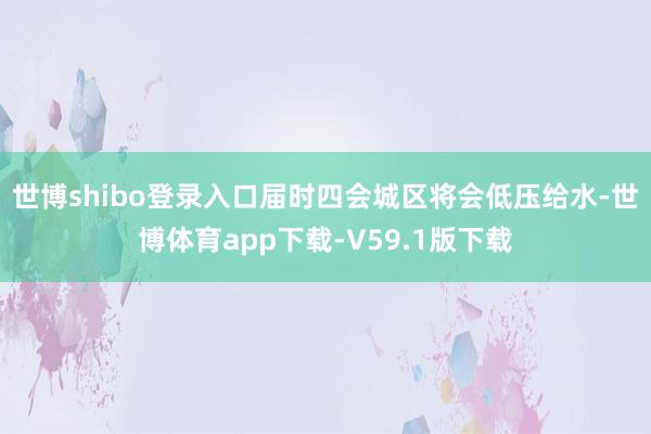 世博shibo登录入口届时四会城区将会低压给水-世博体育app下载-V59.1版下载