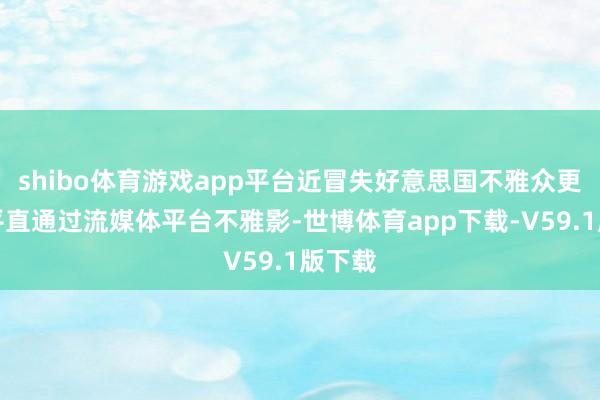 shibo体育游戏app平台近冒失好意思国不雅众更惬心平直通过流媒体平台不雅影-世博体育app下载-V59.1版下载