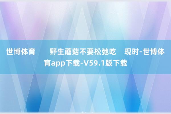 世博体育       野生蘑菇不要松弛吃    现时-世博体育app下载-V59.1版下载