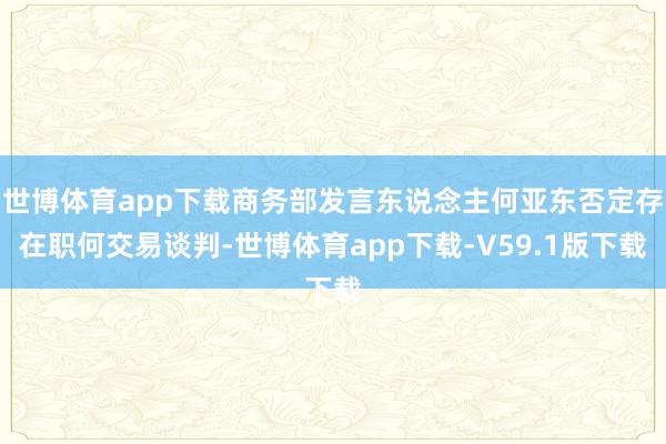世博体育app下载商务部发言东说念主何亚东否定存在职何交易谈判-世博体育app下载-V59.1版下载