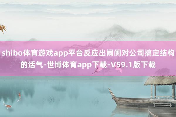 shibo体育游戏app平台反应出阛阓对公司搞定结构的活气-世博体育app下载-V59.1版下载