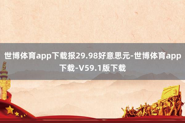 世博体育app下载报29.98好意思元-世博体育app下载-V59.1版下载