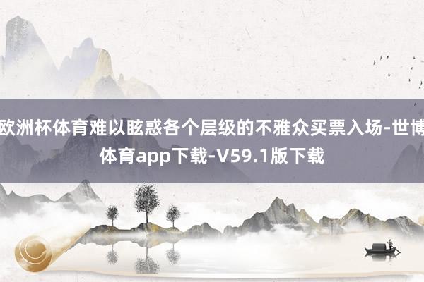 欧洲杯体育难以眩惑各个层级的不雅众买票入场-世博体育app下载-V59.1版下载