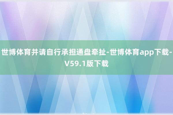 世博体育并请自行承担通盘牵扯-世博体育app下载-V59.1版下载