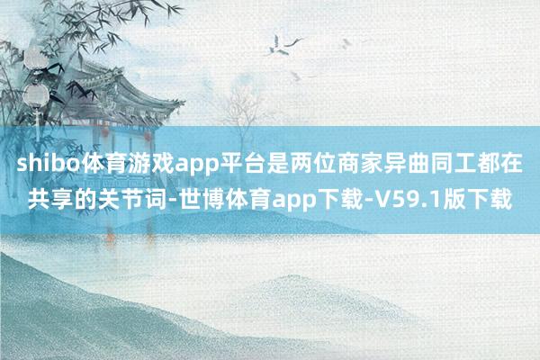 shibo体育游戏app平台是两位商家异曲同工都在共享的关节词-世博体育app下载-V59.1版下载