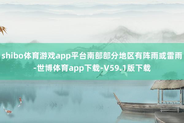shibo体育游戏app平台南部部分地区有阵雨或雷雨-世博体育app下载-V59.1版下载