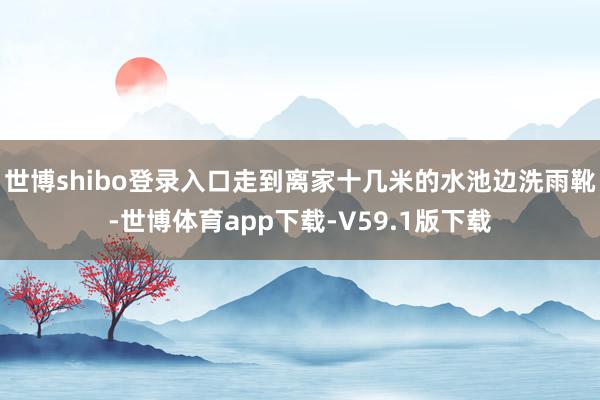 世博shibo登录入口走到离家十几米的水池边洗雨靴-世博体育app下载-V59.1版下载