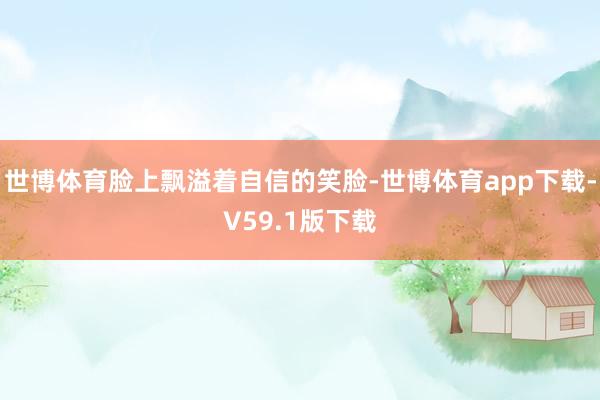 世博体育脸上飘溢着自信的笑脸-世博体育app下载-V59.1版下载