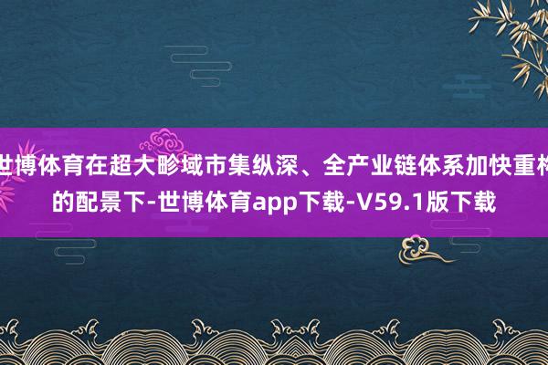 世博体育在超大畛域市集纵深、全产业链体系加快重构的配景下-世博体育app下载-V59.1版下载