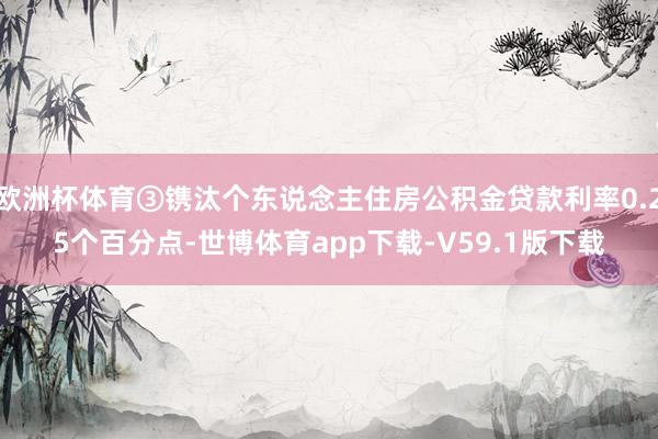 欧洲杯体育③镌汰个东说念主住房公积金贷款利率0.25个百分点-世博体育app下载-V59.1版下载