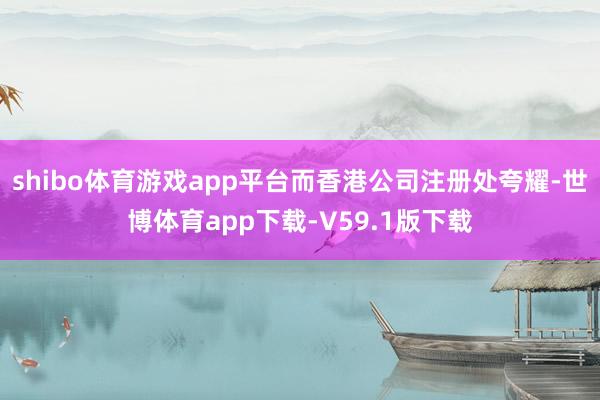 shibo体育游戏app平台而香港公司注册处夸耀-世博体育app下载-V59.1版下载