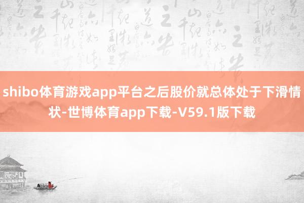 shibo体育游戏app平台之后股价就总体处于下滑情状-世博体育app下载-V59.1版下载
