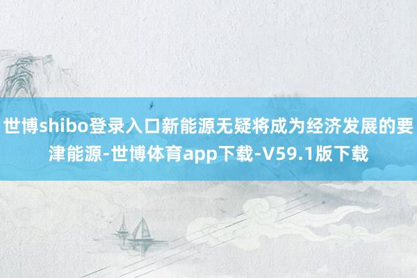 世博shibo登录入口新能源无疑将成为经济发展的要津能源-世博体育app下载-V59.1版下载