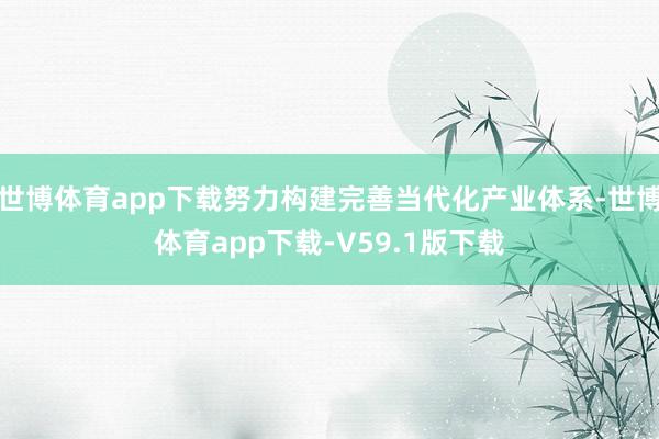 世博体育app下载努力构建完善当代化产业体系-世博体育app下载-V59.1版下载