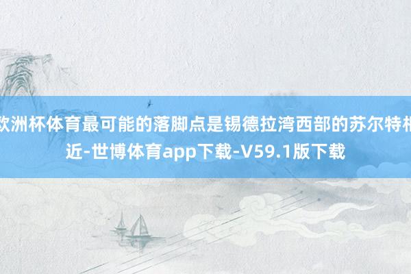 欧洲杯体育最可能的落脚点是锡德拉湾西部的苏尔特相近-世博体育app下载-V59.1版下载