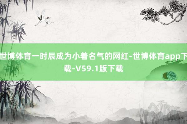 世博体育一时辰成为小着名气的网红-世博体育app下载-V59.1版下载