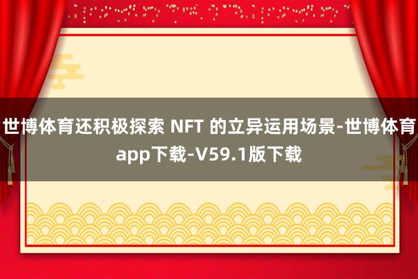 世博体育还积极探索 NFT 的立异运用场景-世博体育app下载-V59.1版下载