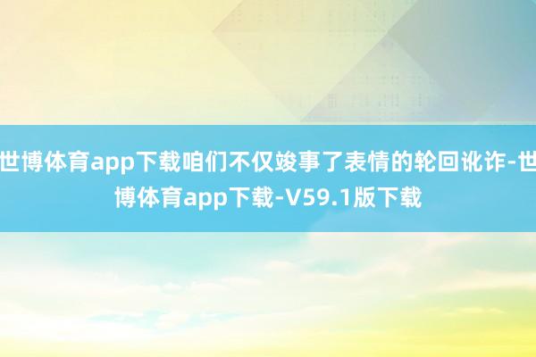 世博体育app下载咱们不仅竣事了表情的轮回讹诈-世博体育app下载-V59.1版下载