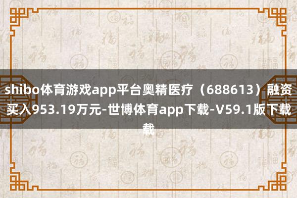shibo体育游戏app平台奥精医疗（688613）融资买入953.19万元-世博体育app下载-V59.1版下载