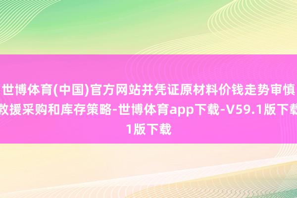 世博体育(中国)官方网站并凭证原材料价钱走势审慎救援采购和库存策略-世博体育app下载-V59.1版下载