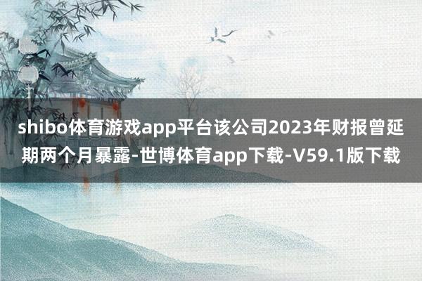 shibo体育游戏app平台该公司2023年财报曾延期两个月暴露-世博体育app下载-V59.1版下载