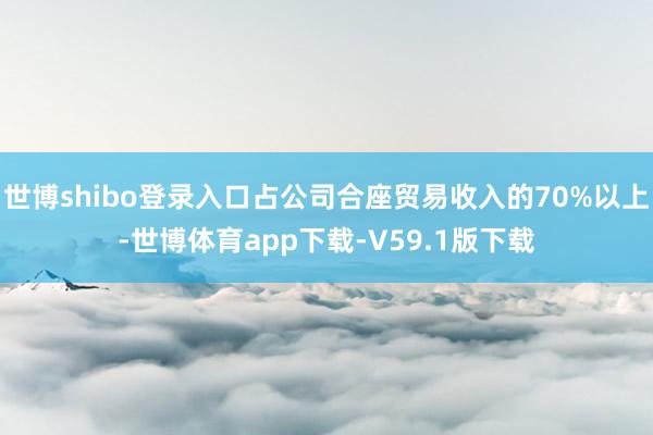 世博shibo登录入口占公司合座贸易收入的70%以上-世博体育app下载-V59.1版下载