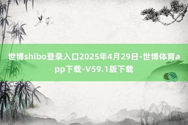 世博shibo登录入口　　2025年4月29日-世博体育app下载-V59.1版下载