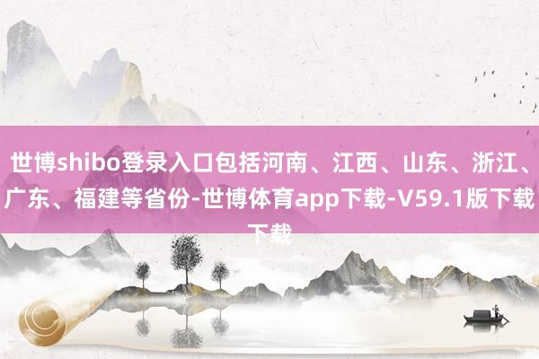 世博shibo登录入口包括河南、江西、山东、浙江、广东、福建等省份-世博体育app下载-V59.1版下载