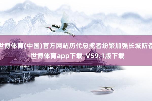 世博体育(中国)官方网站历代总揽者纷繁加强长城防备-世博体育app下载-V59.1版下载