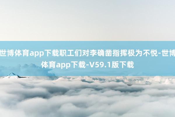 世博体育app下载职工们对李确凿指挥极为不悦-世博体育app下载-V59.1版下载