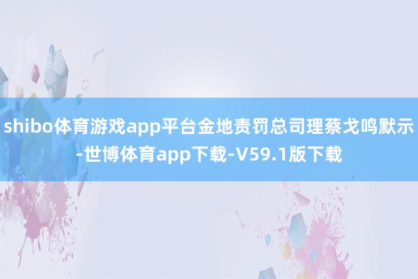shibo体育游戏app平台金地责罚总司理蔡戈鸣默示-世博体育app下载-V59.1版下载