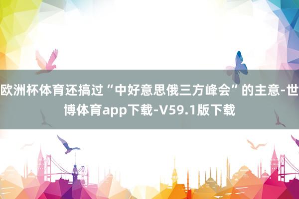 欧洲杯体育还搞过“中好意思俄三方峰会”的主意-世博体育app下载-V59.1版下载