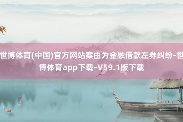 世博体育(中国)官方网站案由为金融借款左券纠纷-世博体育app下载-V59.1版下载