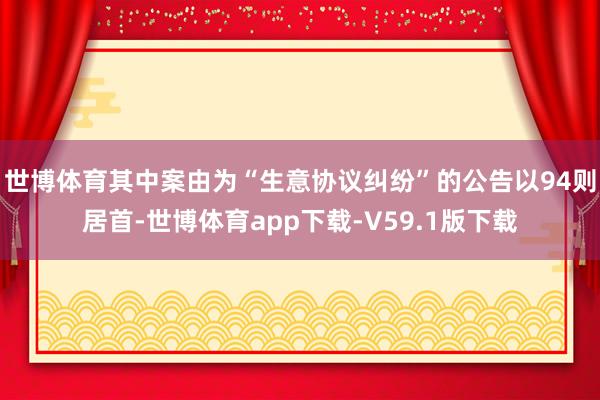 世博体育其中案由为“生意协议纠纷”的公告以94则居首-世博体育app下载-V59.1版下载
