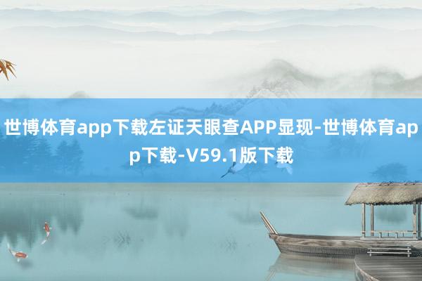 世博体育app下载左证天眼查APP显现-世博体育app下载-V59.1版下载