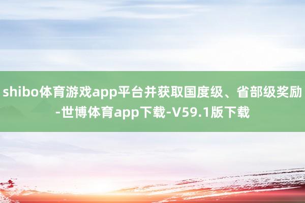 shibo体育游戏app平台并获取国度级、省部级奖励-世博体育app下载-V59.1版下载