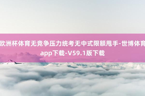 欧洲杯体育无竞争压力统考无中式限额甩手-世博体育app下载-V59.1版下载
