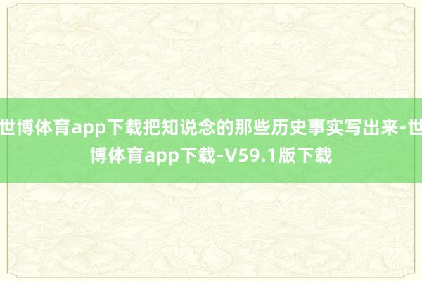 世博体育app下载把知说念的那些历史事实写出来-世博体育app下载-V59.1版下载