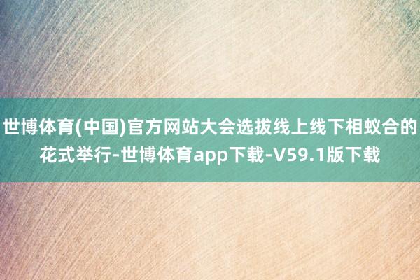 世博体育(中国)官方网站大会选拔线上线下相蚁合的花式举行-世博体育app下载-V59.1版下载