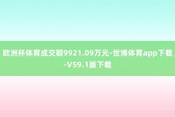 欧洲杯体育成交额9921.09万元-世博体育app下载-V59.1版下载