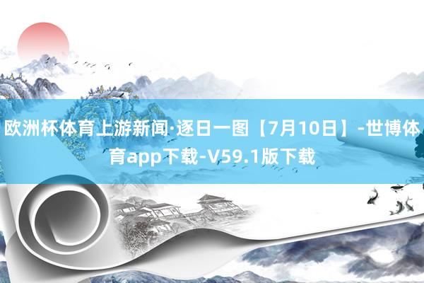 欧洲杯体育上游新闻·逐日一图【7月10日】-世博体育app下载-V59.1版下载