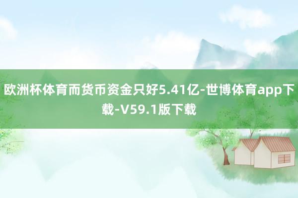 欧洲杯体育而货币资金只好5.41亿-世博体育app下载-V59.1版下载