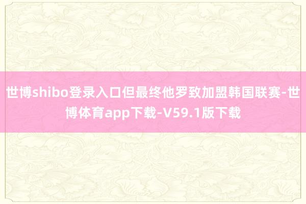 世博shibo登录入口但最终他罗致加盟韩国联赛-世博体育app下载-V59.1版下载