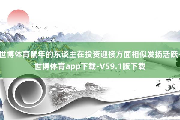 世博体育鼠年的东谈主在投资迎接方面相似发扬活跃-世博体育app下载-V59.1版下载